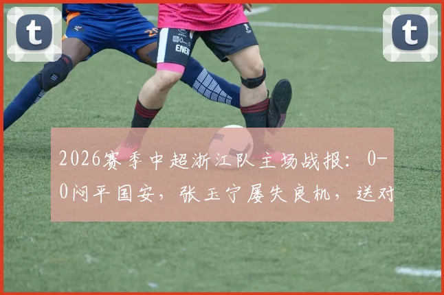 2026赛季中超浙江队主场战报：0-0闷平国安，张玉宁屡失良机，送对手连续五轮不胜