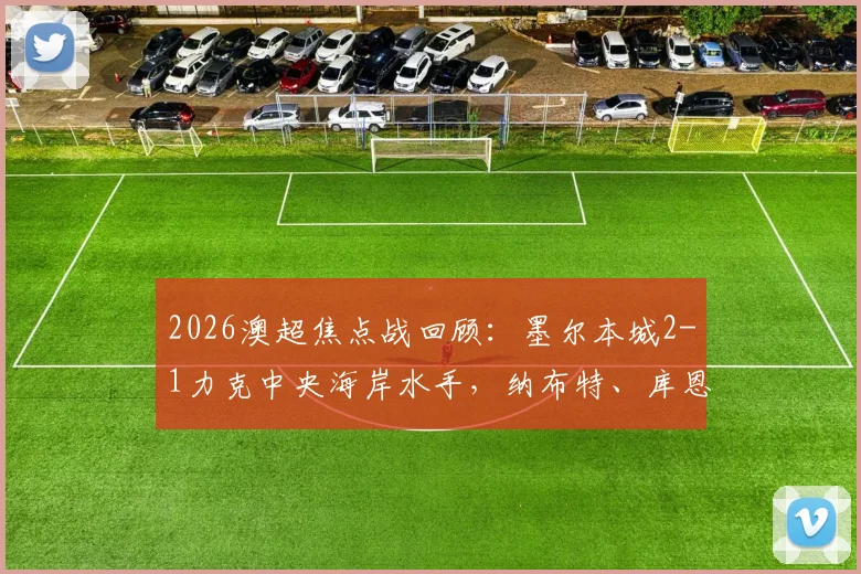 2026澳超焦点战回顾：墨尔本城2-1力克中央海岸水手，纳布特、库恩定乾坤，录像集锦与战术解析