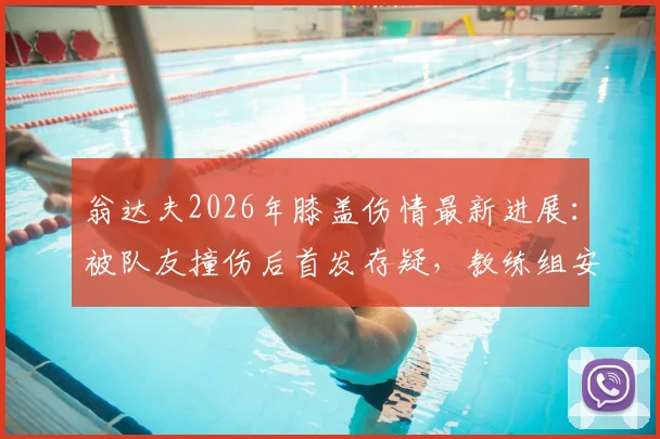 翁达夫2026年膝盖伤情最新进展:被队友撞伤后首发存疑,教练组安排成关键