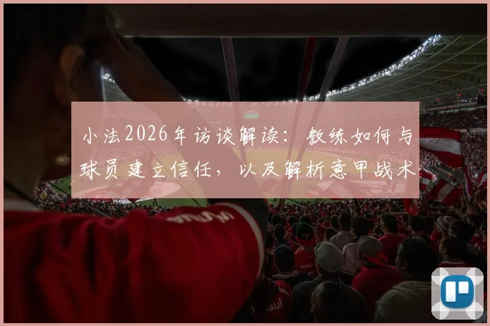 小法2026年访谈解读：教练如何与球员建立信任，以及解析意甲战术的复杂意图