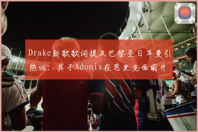Drake新歌歌词提及巴黎圣日耳曼引热议：其子Adonis在恩里克面前开角球是真是假？看跨界联动背后故事