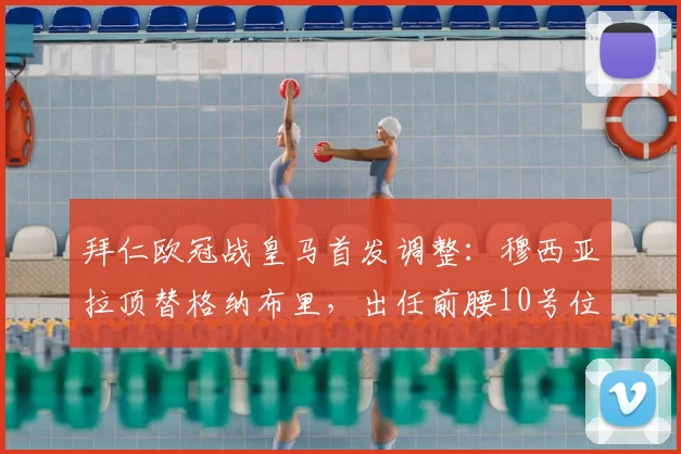 拜仁欧冠战皇马首发调整：穆西亚拉顶替格纳布里，出任前腰10号位效果前瞻