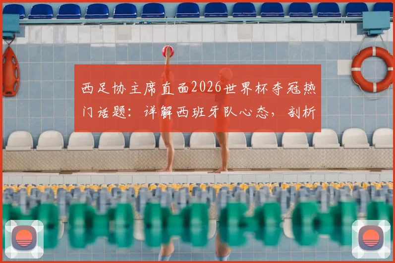 西足协主席直面2026世界杯夺冠热门话题：详解西班牙队心态，剖析无压力秘诀与真正挑战
