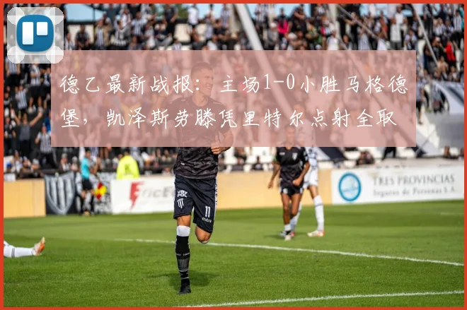 德乙最新战报:主场1-0小胜马格德堡,凯泽斯劳滕凭里特尔点射全取三分,赛后积分榜排名有何变化?