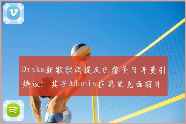 Drake新歌歌词提及巴黎圣日耳曼引热议:其子Adonis在恩里克面前开角球是真是假?看跨界联动背后故事