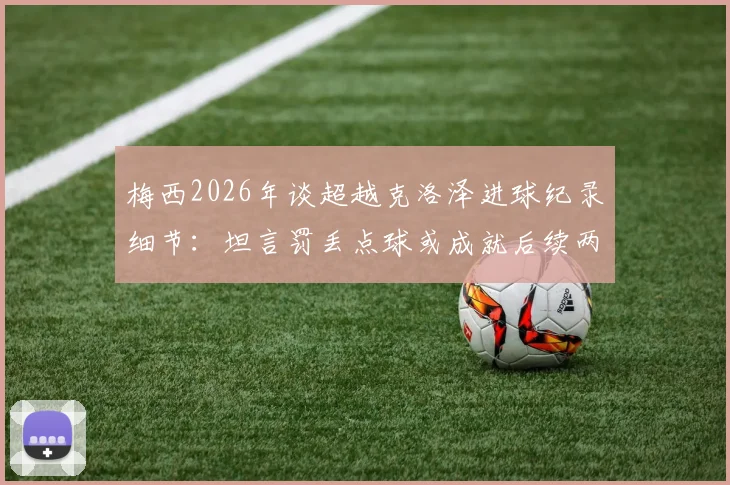 梅西2026年谈超越克洛泽进球纪录细节：坦言罚丢点球或成就后续两粒关键进球，完整采访解读