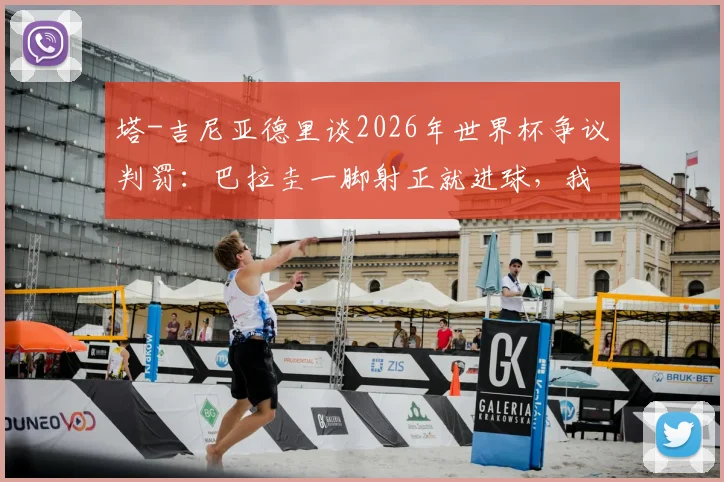 塔-吉尼亚德里谈2026年世界杯争议判罚：巴拉圭一脚射正就进球，我那记进球凭什么被判犯规？体育迷热议背后的裁判尺度分析
