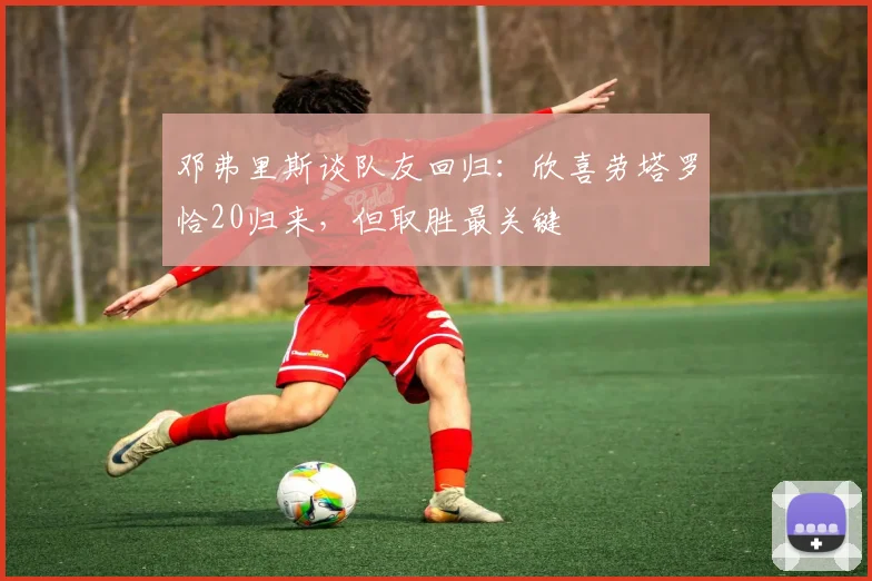 邓弗里斯谈队友回归:欣喜劳塔罗恰20归来,但取胜最关键