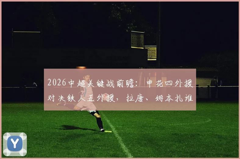2026中超关键战前瞻：申花四外援对决铁人五外援，拉唐、姆本扎谁能主导比赛走势