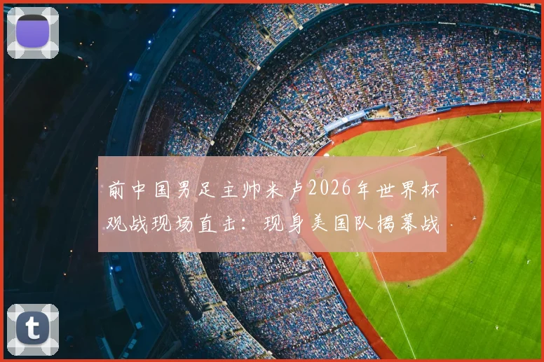 前中国男足主帅米卢2026年世界杯观战现场直击：现身美国队揭幕战看台，传奇教练的足球情缘再引关注