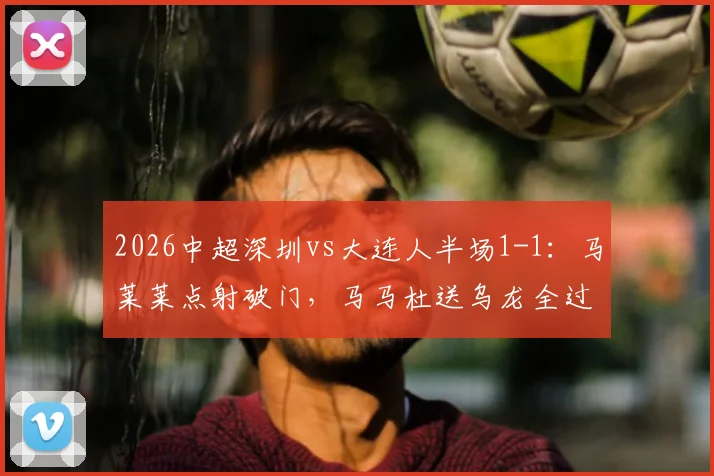 2026中超深圳vs大连人半场1-1：马莱莱点射破门，马马杜送乌龙全过程回顾，附本场争议判罚解读