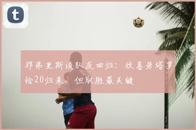 邓弗里斯谈队友回归：欣喜劳塔罗恰20归来，但取胜最关键