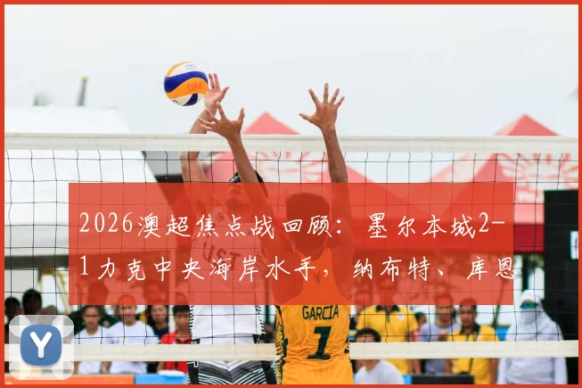2026澳超焦点战回顾:墨尔本城2-1力克中央海岸水手,纳布特、库恩定乾坤,录像集锦与战术解析