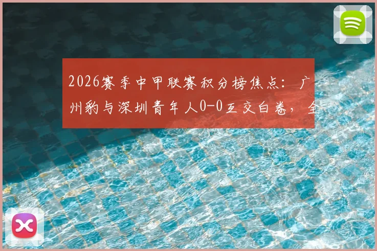 2026赛季中甲联赛积分榜焦点：广州豹与深圳青年人0-0互交白卷，全场回顾与详细技术统计分析