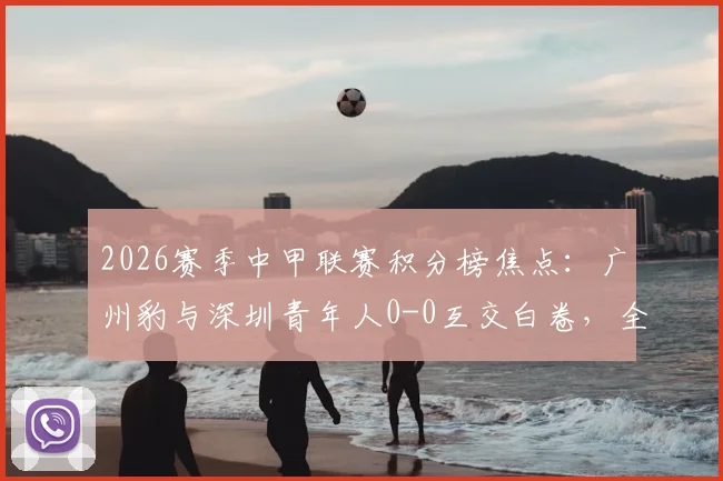 2026赛季中甲联赛积分榜焦点:广州豹与深圳青年人0-0互交白卷,全场回顾与详细技术统计分析