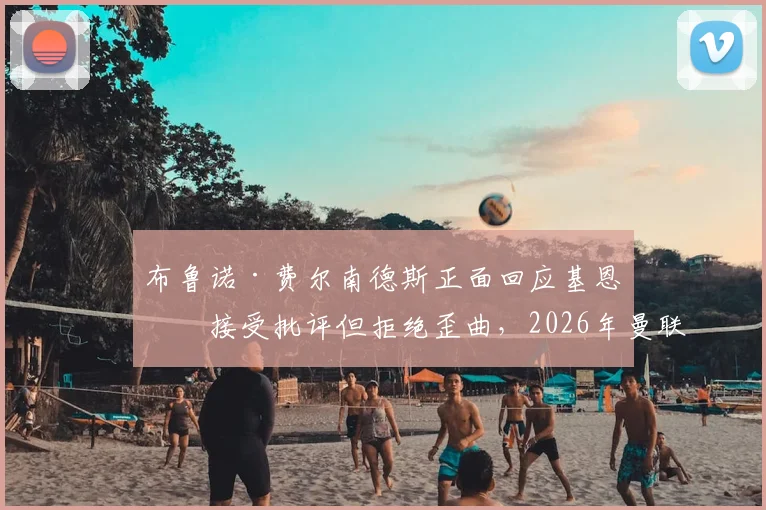 布鲁诺·费尔南德斯正面回应基恩:接受批评但拒绝歪曲,2026年曼联队长风波详解与球迷看法