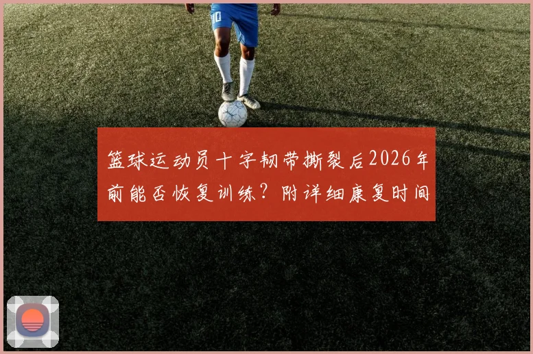 篮球运动员十字韧带撕裂后2026年前能否恢复训练？附详细康复时间表与重返球场步骤指南