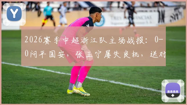 2026赛季中超浙江队主场战报：0-0闷平国安，张玉宁屡失良机，送对手连续五轮不胜