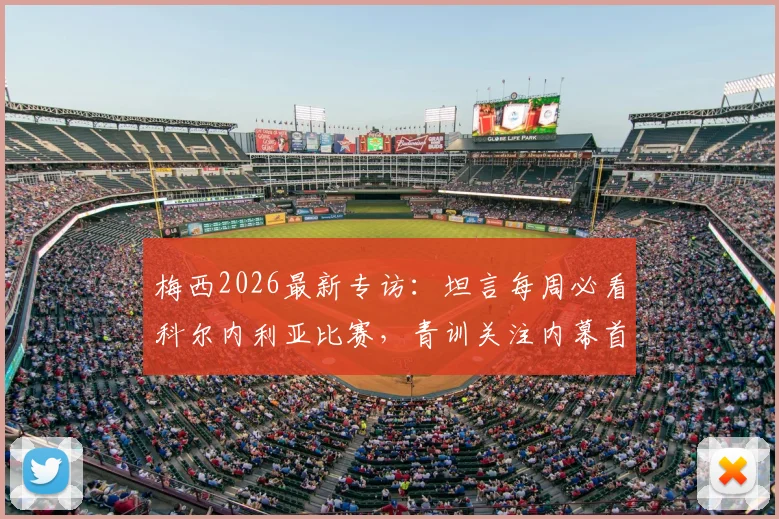 梅西2026最新专访：坦言每周必看科尔内利亚比赛，青训关注内幕首度公开