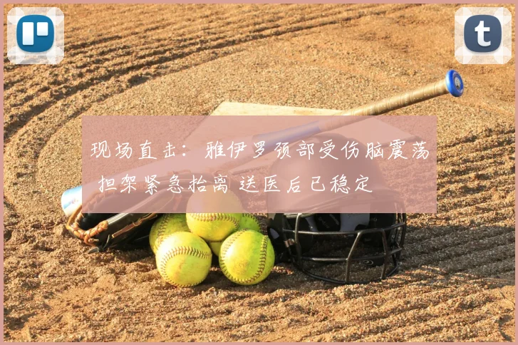 现场直击：雅伊罗颈部受伤脑震荡 担架紧急抬离 送医后已稳定