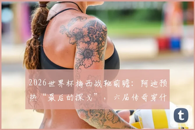 2026世界杯梅西战靴前瞻：阿迪预热“最后的探戈”，六届传奇穿什么鞋亮相？