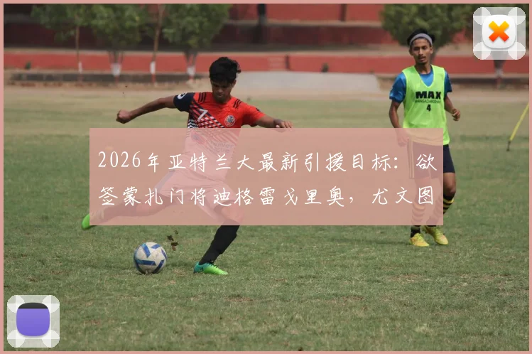 2026年亚特兰大最新引援目标:欲签蒙扎门将迪格雷戈里奥,尤文图斯要价1500万欧转会费详情