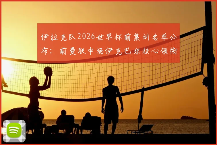 伊拉克队2026世界杯前集训名单公布：前曼联中场伊克巴尔核心领衔，归化强援值得关注