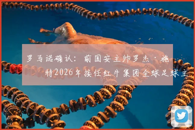罗马诺确认:前国安主帅罗杰·施密特2026年接任红牛集团全球足球主管,详解其履历与战略影响