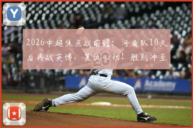 2026中超焦点战前瞻:河南队10天后再战英博,复仇心切!胜则冲至积分榜第2位关键解析
