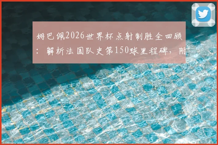姆巴佩2026世界杯点射制胜全回顾:解析法国队史第150球里程碑,附关键进球集锦盘点