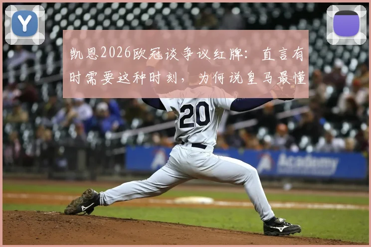 凯恩2026欧冠谈争议红牌：直言有时需要这种时刻，为何说皇马最懂？深度剖析欧冠淘汰赛的“生存法则”