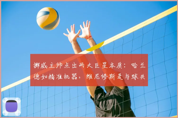 挪威主帅点出两大巨星本质：哈兰德如精准机器，维尼修斯是与球共舞的艺术家