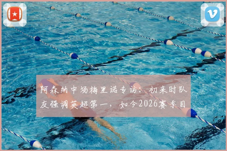 阿森纳中场梅里诺专访：初来时队友强调英超第一，如今2026赛季目标剑指双冠