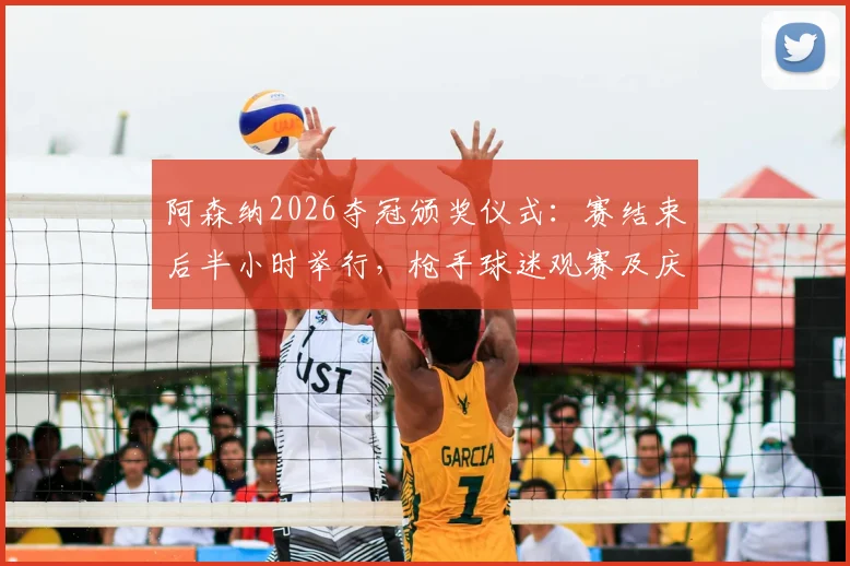 阿森纳2026夺冠颁奖仪式:赛结束后半小时举行,枪手球迷观赛及庆典指南