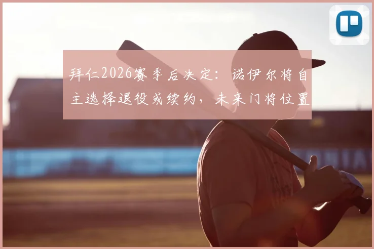拜仁2026赛季后决定：诺伊尔将自主选择退役或续约，未来门将位置引关注