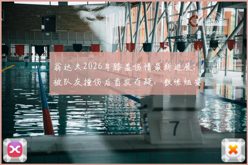 翁达夫2026年膝盖伤情最新进展：被队友撞伤后首发存疑，教练组安排成关键