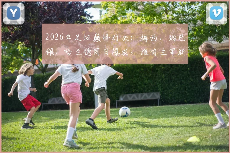 2026年足坛巅峰对决：梅西、姆巴佩、哈兰德同日爆发，谁将主宰新赛季金靴之争？