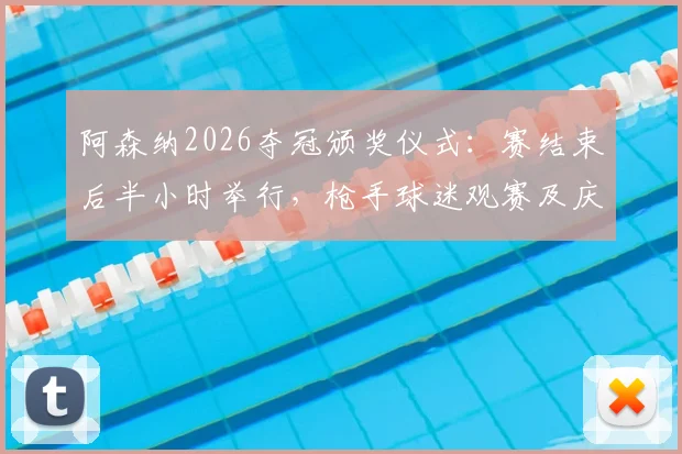 阿森纳2026夺冠颁奖仪式：赛结束后半小时举行，枪手球迷观赛及庆典指南