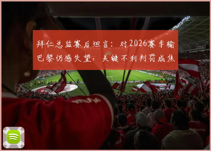 拜仁总监赛后坦言：对2026赛季输巴黎仍感失望，关键不利判罚成焦点，深度复盘欧冠出局历程