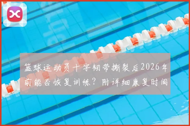 篮球运动员十字韧带撕裂后2026年前能否恢复训练?附详细康复时间表与重返球场步骤指南