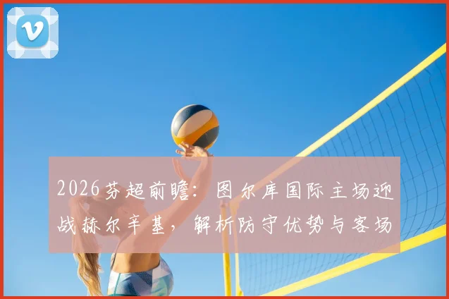 2026芬超前瞻：图尔库国际主场迎战赫尔辛基，解析防守优势与客场症结，附最新积分榜及冠军走势
