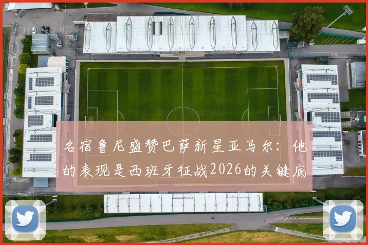 名宿鲁尼盛赞巴萨新星亚马尔：他的表现是西班牙征战2026的关键底气，技术特点获多方对比