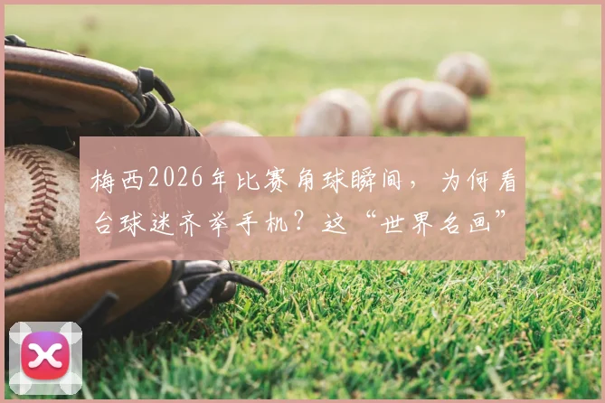 梅西2026年比赛角球瞬间,为何看台球迷齐举手机?这“世界名画”背后的三个真相