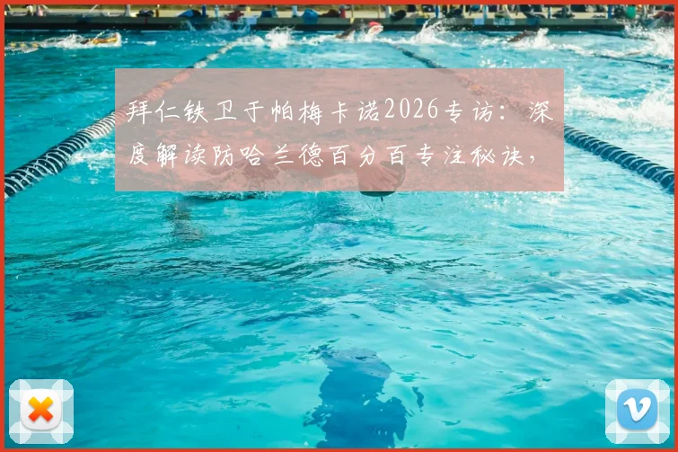 拜仁铁卫于帕梅卡诺2026专访：深度解读防哈兰德百分百专注秘诀，剖析维尼修斯禁区造点球偏好