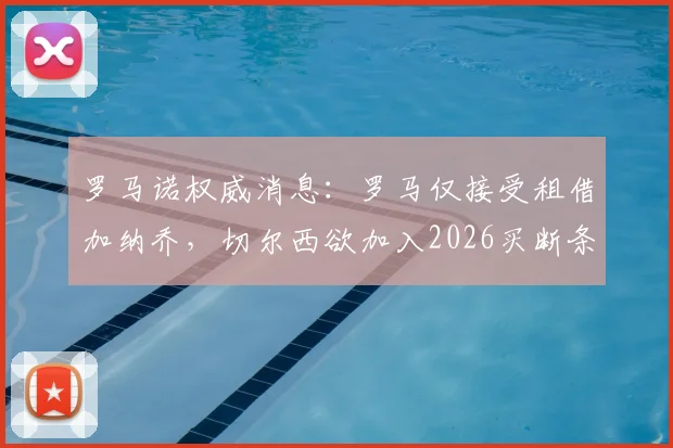 罗马诺权威消息：罗马仅接受租借加纳乔，切尔西欲加入2026买断条款谈判引关注