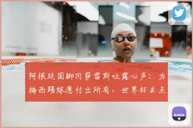 阿根廷国脚冈萨雷斯吐露心声:为梅西踢球愿付出所有,世界杯丢点后如何走出心理阴影