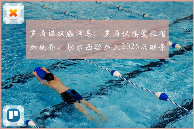罗马诺权威消息:罗马仅接受租借加纳乔,切尔西欲加入2026买断条款谈判引关注