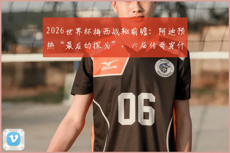 2026世界杯梅西战靴前瞻：阿迪预热“最后的探戈”，六届传奇穿什么鞋亮相？