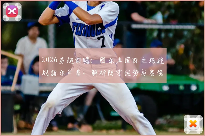 2026芬超前瞻：图尔库国际主场迎战赫尔辛基，解析防守优势与客场症结，附最新积分榜及冠军走势