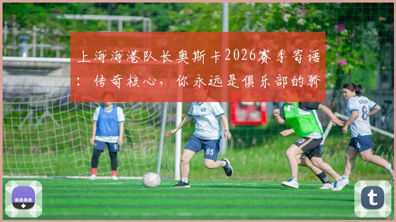 上海海港队长奥斯卡2026赛季寄语:传奇核心,你永远是俱乐部的骄傲与基石